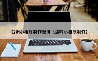 海南台州小程序制作报价（温岭小程序制作）