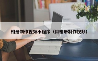 海南相册制作视频小程序（用相册制作视频）